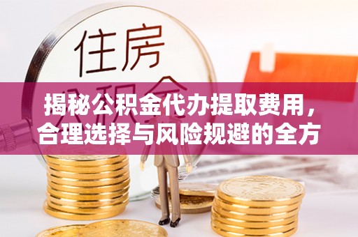 遵化揭秘公积金代办提取费用，合理选择与风险规避的全方位解析