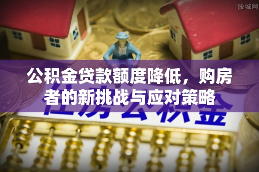 遵化公积金贷款额度降低，购房者的新挑战与应对策略