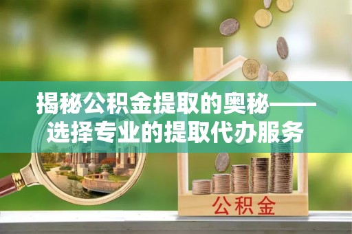 遵化揭秘公积金提取的奥秘——选择专业的提取代办服务