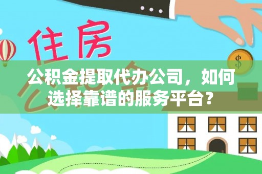 遵化公积金提取代办公司，如何选择靠谱的服务平台？