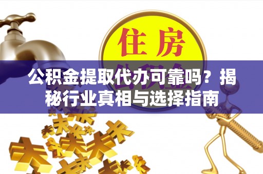 遵化公积金提取代办可靠吗？揭秘行业真相与选择指南