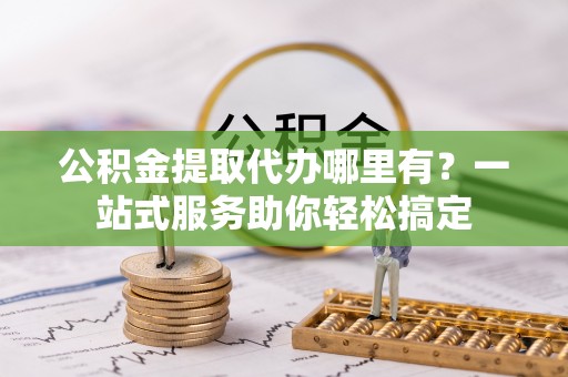 遵化公积金提取代办哪里有？一站式服务助你轻松搞定