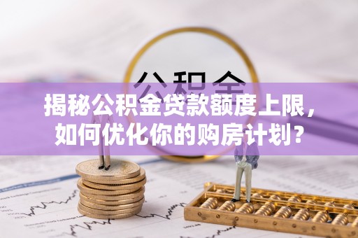 遵化揭秘公积金贷款额度上限，如何优化你的购房计划？