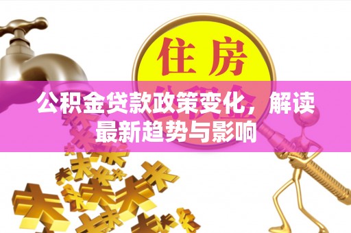 遵化公积金贷款政策变化，解读最新趋势与影响