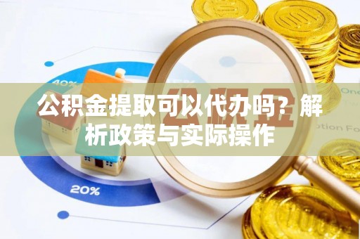 遵化公积金提取可以代办吗？解析政策与实际操作