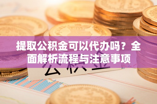 遵化提取公积金可以代办吗？全面解析流程与注意事项
