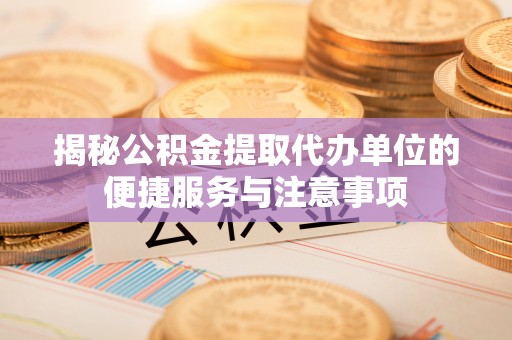 遵化揭秘公积金提取代办单位的便捷服务与注意事项