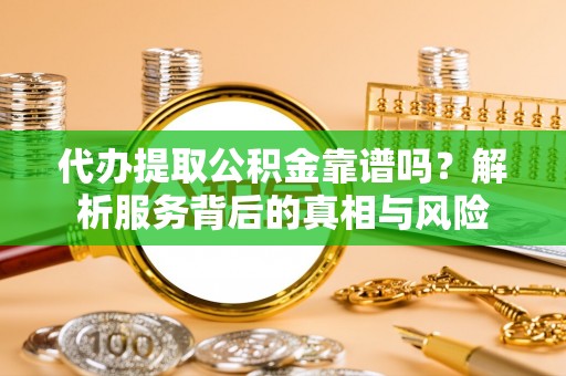 遵化代办提取公积金靠谱吗？解析服务背后的真相与风险