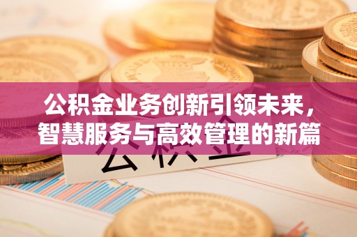 遵化公积金业务创新引领未来，智慧服务与高效管理的新篇章