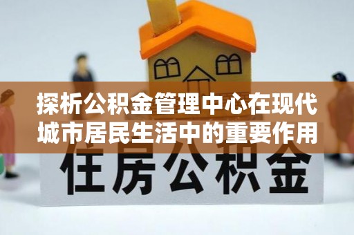 遵化探析公积金管理中心在现代城市居民生活中的重要作用