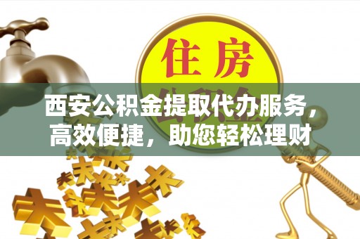 遵化西安公积金提取代办服务，高效便捷，助您轻松理财