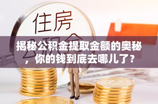 遵化揭秘公积金提取金额的奥秘，你的钱到底去哪儿了？