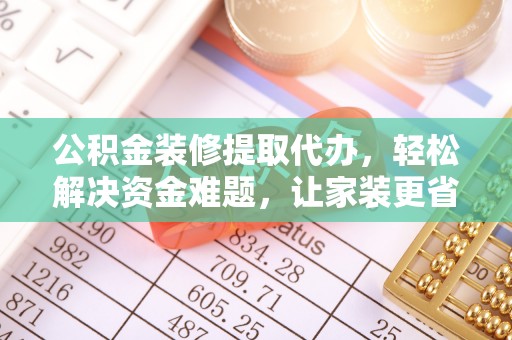 遵化公积金装修提取代办，轻松解决资金难题，让家装更省心
