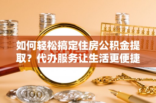 遵化如何轻松搞定住房公积金提取？代办服务让生活更便捷