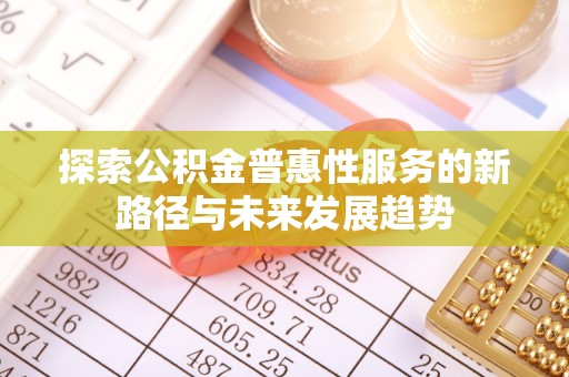 遵化探索公积金普惠性服务的新路径与未来发展趋势