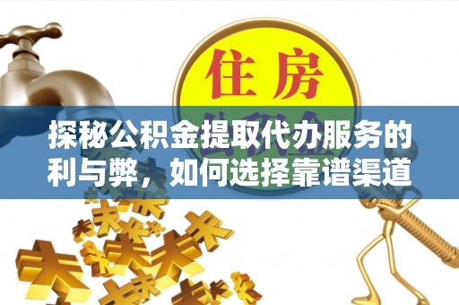 遵化探秘公积金提取代办服务的利与弊，如何选择靠谱渠道？