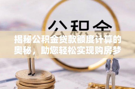 遵化揭秘公积金贷款额度计算的奥秘，助您轻松实现购房梦想