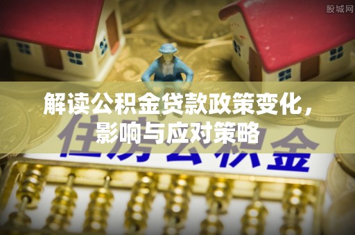 遵化解读公积金贷款政策变化，影响与应对策略