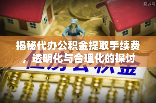 遵化揭秘代办公积金提取手续费，透明化与合理化的探讨