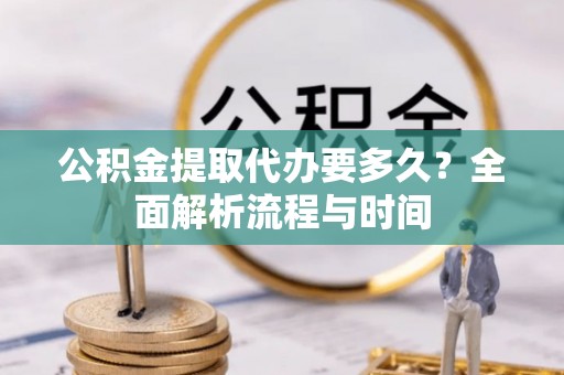 遵化公积金提取代办要多久？全面解析流程与时间