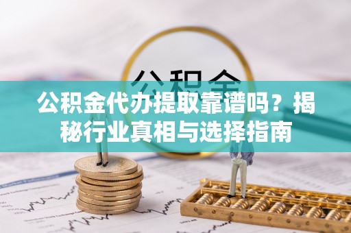 遵化公积金代办提取靠谱吗？揭秘行业真相与选择指南
