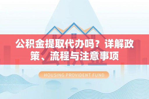 遵化公积金提取代办吗？详解政策、流程与注意事项