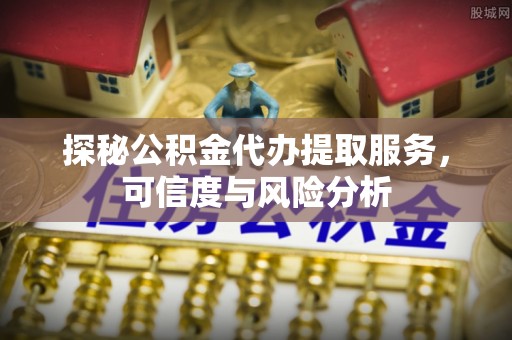 遵化探秘公积金代办提取服务，可信度与风险分析
