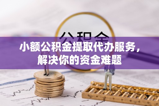 遵化小额公积金提取代办服务，解决你的资金难题