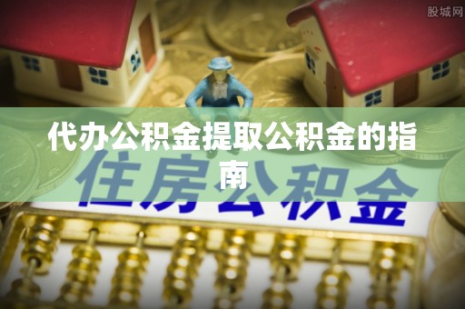 遵化代办公积金提取公积金的指南