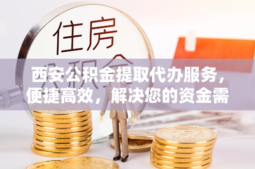 遵化西安公积金提取代办服务，便捷高效，解决您的资金需求