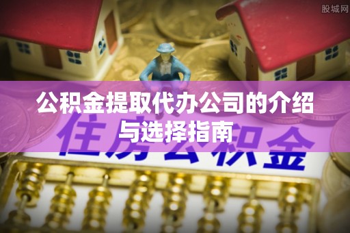 遵化公积金提取代办公司的介绍与选择指南