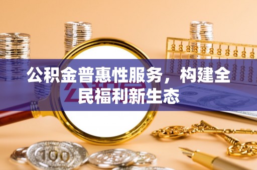遵化公积金普惠性服务，构建全民福利新生态