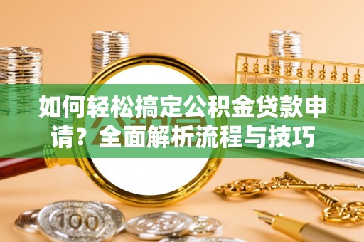 遵化如何轻松搞定公积金贷款申请？全面解析流程与技巧