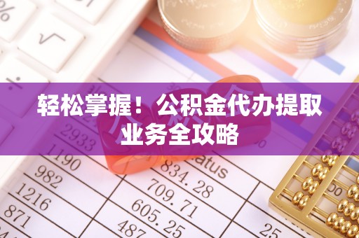遵化轻松掌握！公积金代办提取业务全攻略
