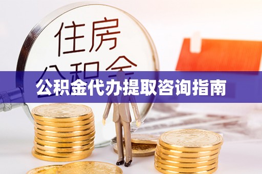 遵化公积金代办提取咨询指南