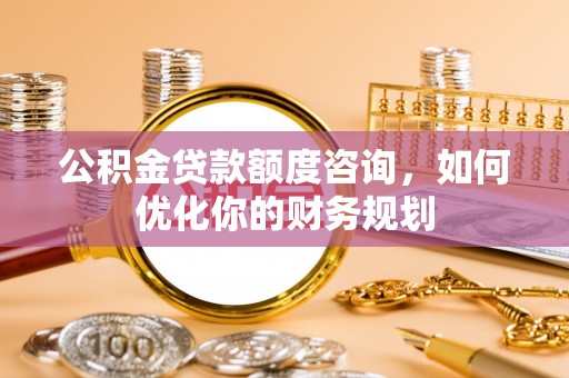 遵化公积金贷款额度咨询，如何优化你的财务规划