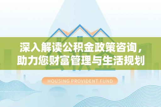 遵化深入解读公积金政策咨询，助力您财富管理与生活规划