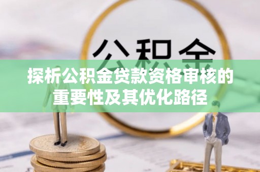 遵化探析公积金贷款资格审核的重要性及其优化路径