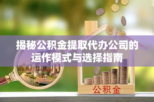遵化揭秘公积金提取代办公司的运作模式与选择指南