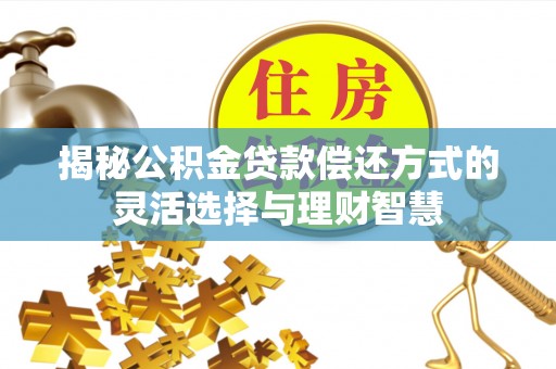 遵化揭秘公积金贷款偿还方式的灵活选择与理财智慧