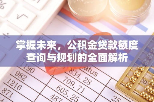 遵化掌握未来，公积金贷款额度查询与规划的全面解析