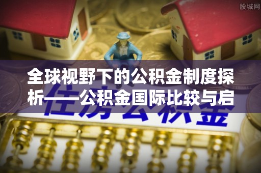 遵化全球视野下的公积金制度探析——公积金国际比较与启示