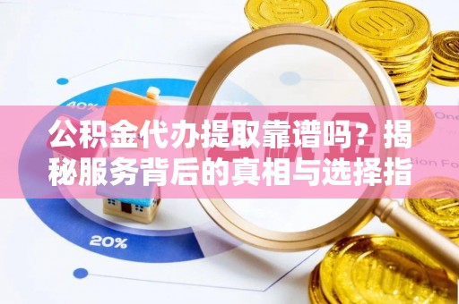遵化公积金代办提取靠谱吗？揭秘服务背后的真相与选择指南