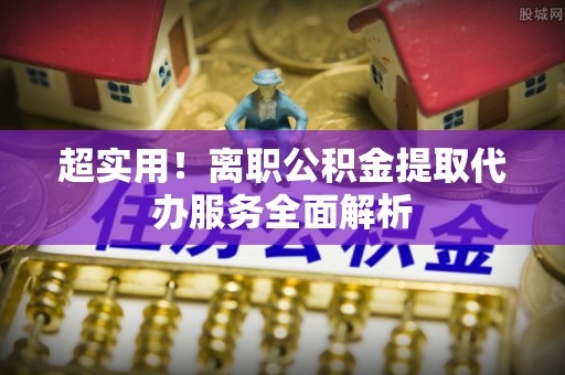 遵化超实用！离职公积金提取代办服务全面解析