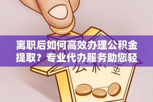 遵化离职后如何高效办理公积金提取？专业代办服务助您轻松搞定