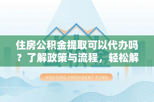 遵化住房公积金提取可以代办吗？了解政策与流程，轻松解决疑问