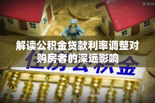 遵化解读公积金贷款利率调整对购房者的深远影响