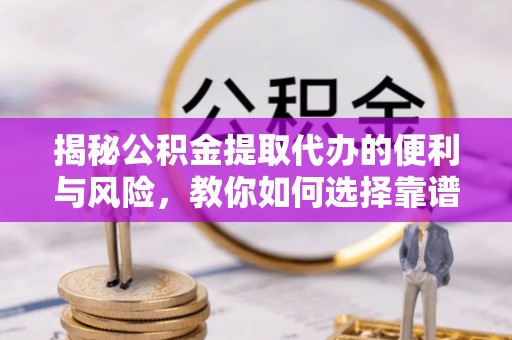 遵化揭秘公积金提取代办的便利与风险，教你如何选择靠谱服务