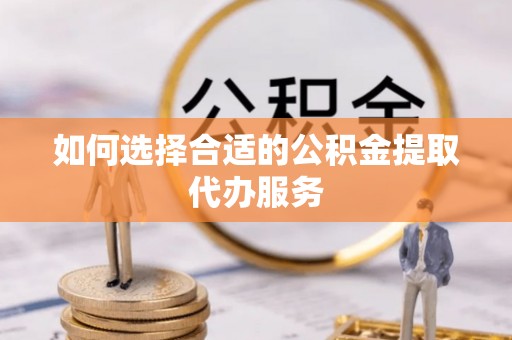 遵化如何选择合适的公积金提取代办服务