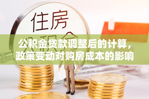 遵化公积金贷款调整后的计算，政策变动对购房成本的影响分析